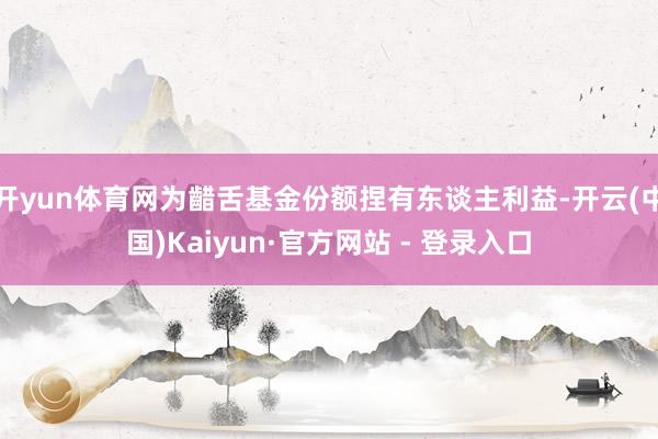 开yun体育网为齰舌基金份额捏有东谈主利益-开云(中国)Kaiyun·官方网站 - 登录入口