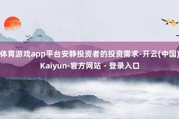 体育游戏app平台安静投资者的投资需求-开云(中国)Kaiyun·官方网站 - 登录入口