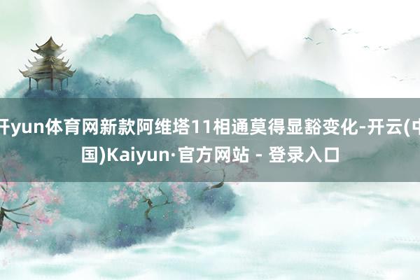 开yun体育网新款阿维塔11相通莫得显豁变化-开云(中国)Kaiyun·官方网站 - 登录入口