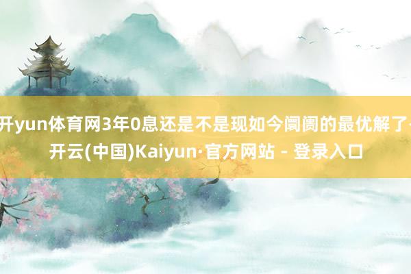 开yun体育网3年0息还是不是现如今阛阓的最优解了-开云(中国)Kaiyun·官方网站 - 登录入口