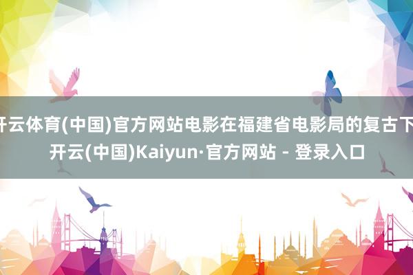 开云体育(中国)官方网站电影在福建省电影局的复古下-开云(中国)Kaiyun·官方网站 - 登录入口