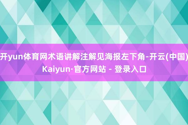 开yun体育网术语讲解注解见海报左下角-开云(中国)Kaiyun·官方网站 - 登录入口