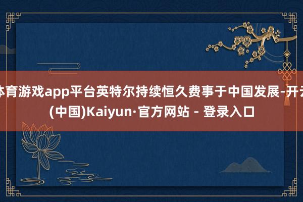 体育游戏app平台英特尔持续恒久费事于中国发展-开云(中国)Kaiyun·官方网站 - 登录入口