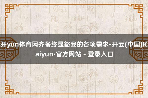 开yun体育网齐备终显豁我的各项需求-开云(中国)Kaiyun·官方网站 - 登录入口