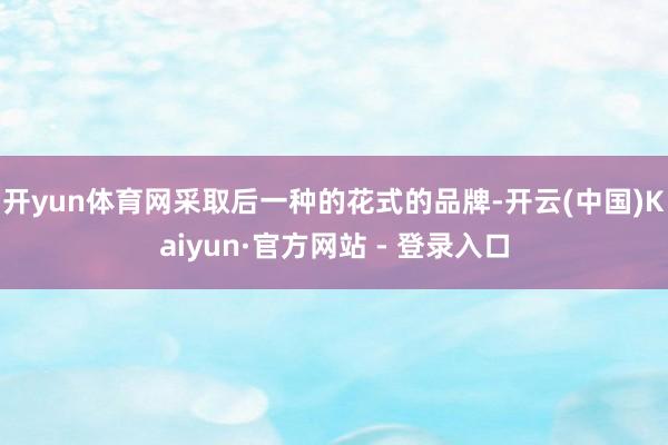 开yun体育网采取后一种的花式的品牌-开云(中国)Kaiyun·官方网站 - 登录入口