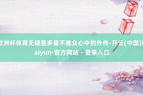 欧洲杯体育无疑是多量不雅众心中的外传-开云(中国)Kaiyun·官方网站 - 登录入口