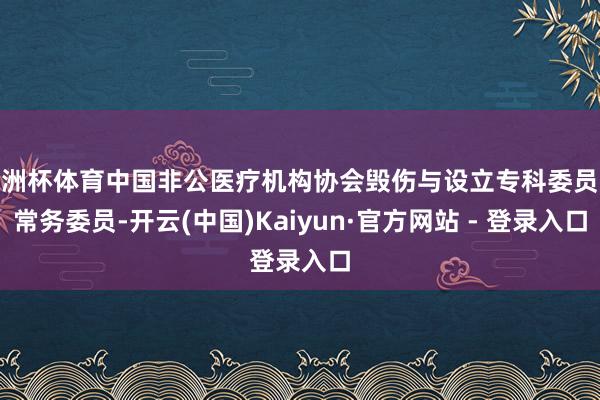 欧洲杯体育中国非公医疗机构协会毁伤与设立专科委员会常务委员-开云(中国)Kaiyun·官方网站 - 登录入口