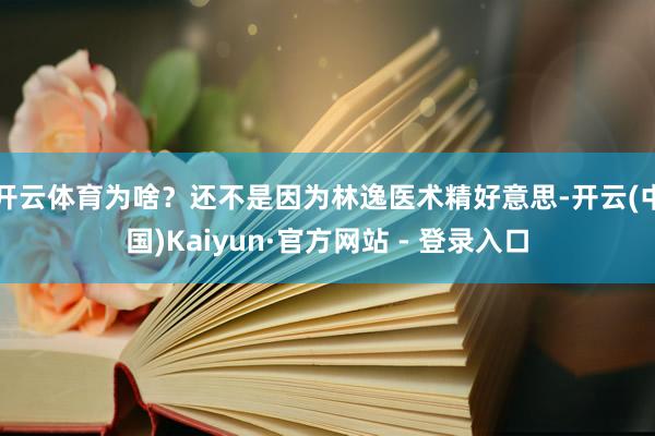 开云体育为啥？还不是因为林逸医术精好意思-开云(中国)Kaiyun·官方网站 - 登录入口