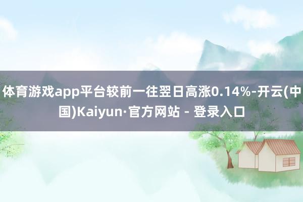 体育游戏app平台较前一往翌日高涨0.14%-开云(中国)Kaiyun·官方网站 - 登录入口