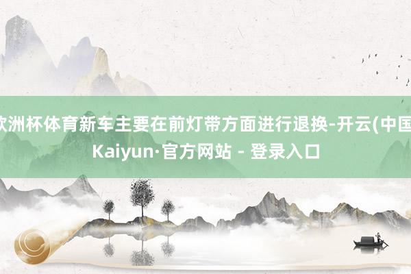 欧洲杯体育新车主要在前灯带方面进行退换-开云(中国)Kaiyun·官方网站 - 登录入口