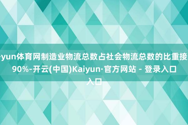 开yun体育网制造业物流总数占社会物流总数的比重接近90%-开云(中国)Kaiyun·官方网站 - 登录入口