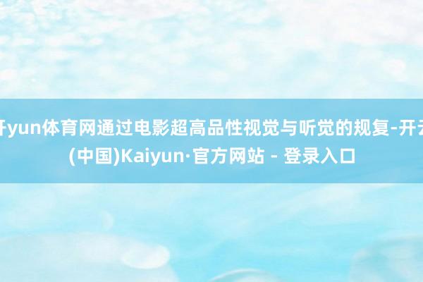 开yun体育网通过电影超高品性视觉与听觉的规复-开云(中国)Kaiyun·官方网站 - 登录入口