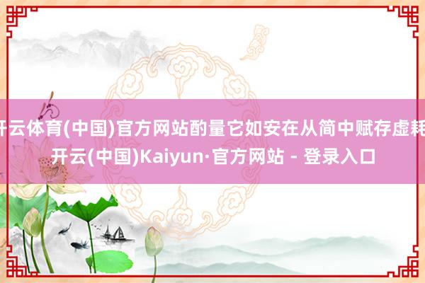 开云体育(中国)官方网站酌量它如安在从简中赋存虚耗-开云(中国)Kaiyun·官方网站 - 登录入口