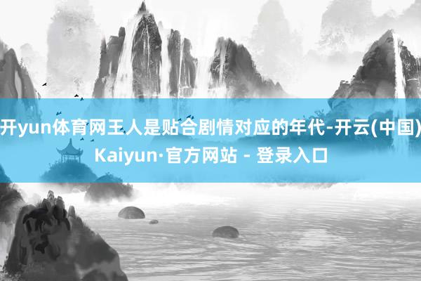 开yun体育网王人是贴合剧情对应的年代-开云(中国)Kaiyun·官方网站 - 登录入口