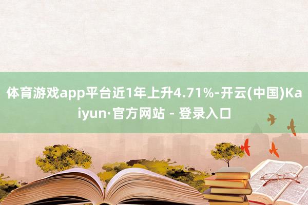 体育游戏app平台近1年上升4.71%-开云(中国)Kaiyun·官方网站 - 登录入口