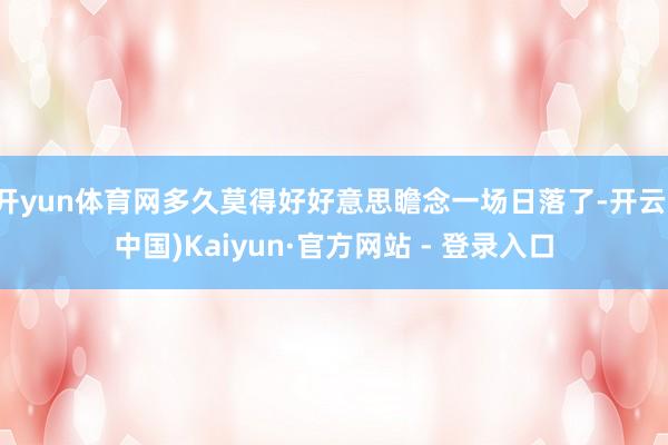 开yun体育网多久莫得好好意思瞻念一场日落了-开云(中国)Kaiyun·官方网站 - 登录入口