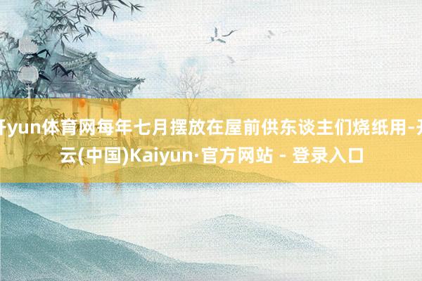 开yun体育网每年七月摆放在屋前供东谈主们烧纸用-开云(中国)Kaiyun·官方网站 - 登录入口