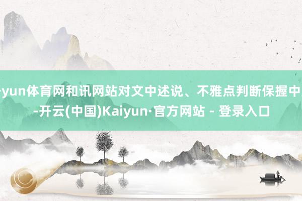 开yun体育网和讯网站对文中述说、不雅点判断保握中立-开云(中国)Kaiyun·官方网站 - 登录入口