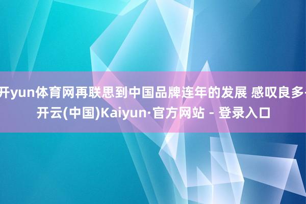 开yun体育网再联思到中国品牌连年的发展 感叹良多-开云(中国)Kaiyun·官方网站 - 登录入口