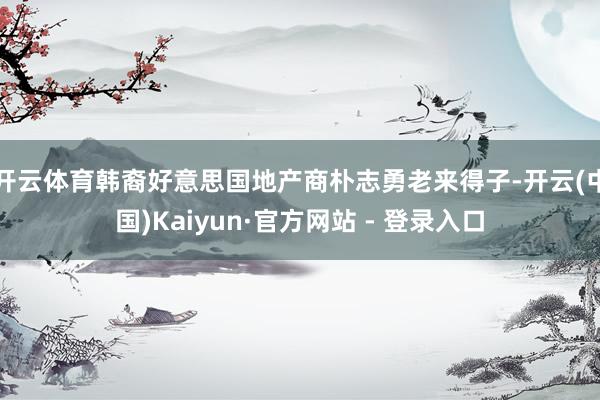 开云体育韩裔好意思国地产商朴志勇老来得子-开云(中国)Kaiyun·官方网站 - 登录入口