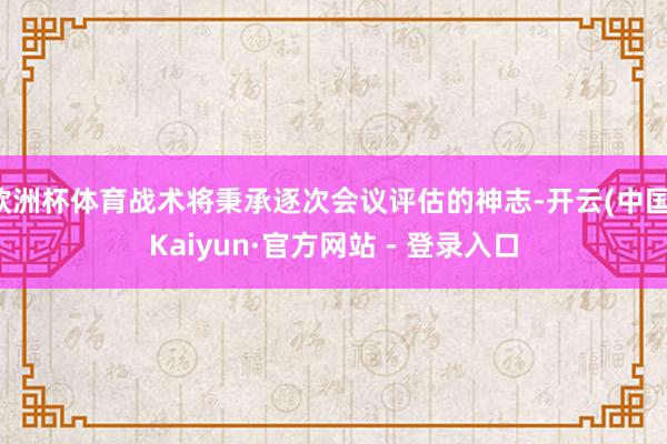 欧洲杯体育战术将秉承逐次会议评估的神志-开云(中国)Kaiyun·官方网站 - 登录入口