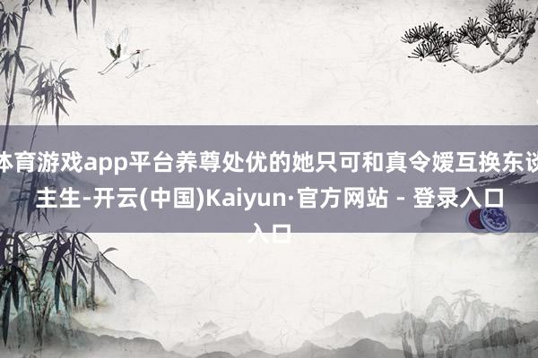 体育游戏app平台养尊处优的她只可和真令嫒互换东谈主生-开云(中国)Kaiyun·官方网站 - 登录入口