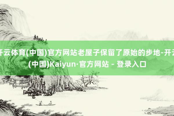 开云体育(中国)官方网站老屋子保留了原始的步地-开云(中国)Kaiyun·官方网站 - 登录入口