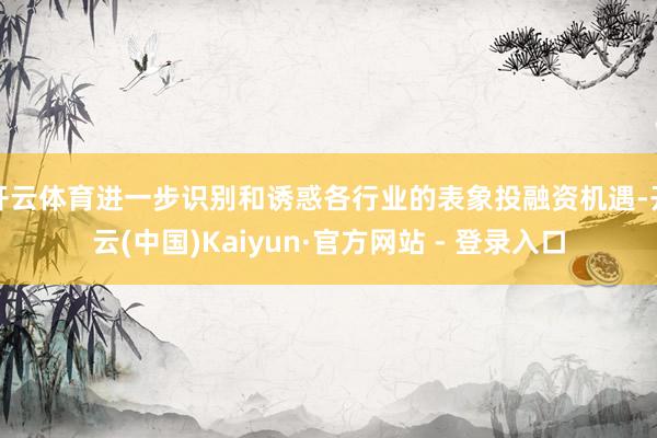 开云体育进一步识别和诱惑各行业的表象投融资机遇-开云(中国)Kaiyun·官方网站 - 登录入口