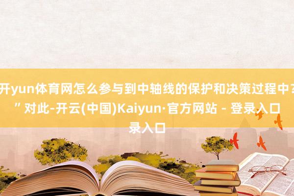 开yun体育网怎么参与到中轴线的保护和决策过程中？”对此-开云(中国)Kaiyun·官方网站 - 登录入口