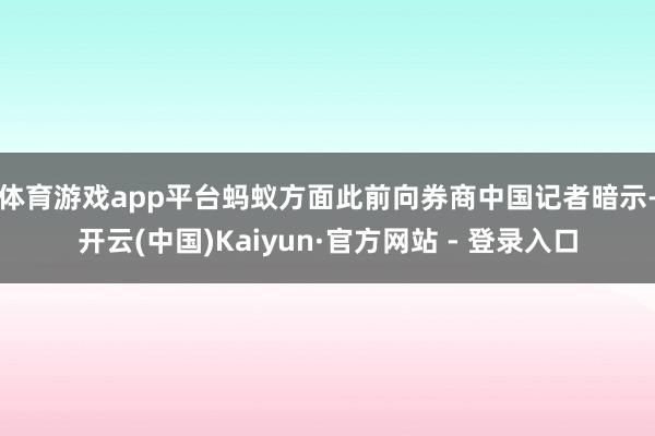 体育游戏app平台　　蚂蚁方面此前向券商中国记者暗示-开云(中国)Kaiyun·官方网站 - 登录入口