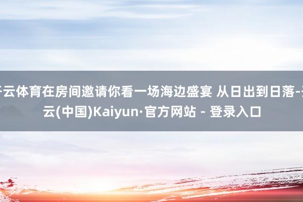 开云体育在房间邀请你看一场海边盛宴 从日出到日落-开云(中国)Kaiyun·官方网站 - 登录入口