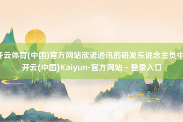 开云体育(中国)官方网站欣诺通讯的研发东说念主员中-开云(中国)Kaiyun·官方网站 - 登录入口