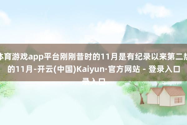 体育游戏app平台刚刚昔时的11月是有纪录以来第二热的11月-开云(中国)Kaiyun·官方网站 - 登录入口