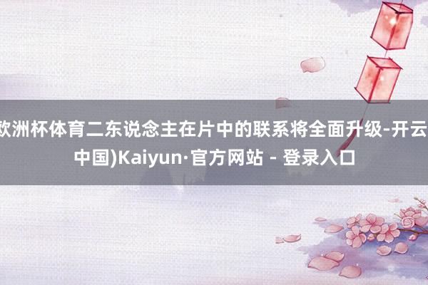 欧洲杯体育二东说念主在片中的联系将全面升级-开云(中国)Kaiyun·官方网站 - 登录入口