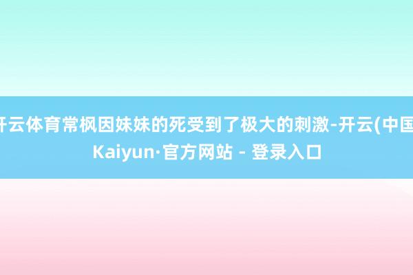 开云体育常枫因妹妹的死受到了极大的刺激-开云(中国)Kaiyun·官方网站 - 登录入口