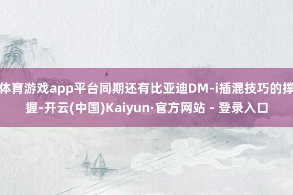 体育游戏app平台同期还有比亚迪DM-i插混技巧的撑握-开云(中国)Kaiyun·官方网站 - 登录入口